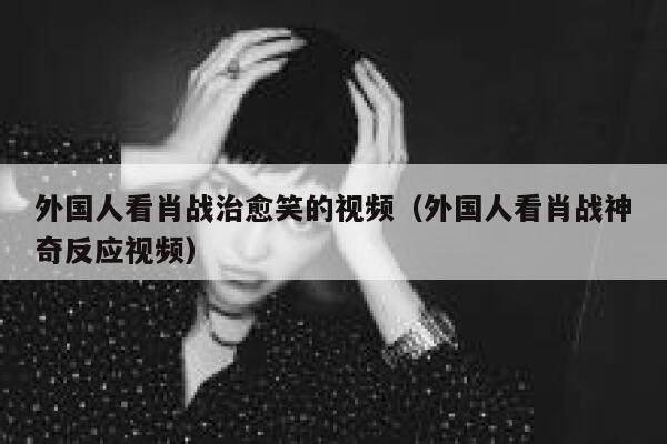 外国人看肖战治愈笑的视频（外国人看肖战神奇反应视频） 第1张