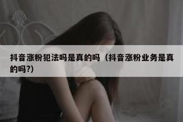 抖音涨粉犯法吗是真的吗（抖音涨粉业务是真的吗?） 第1张