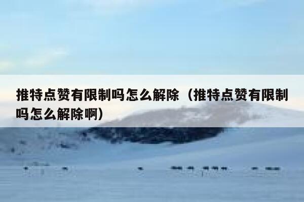 推特点赞有限制吗怎么解除（推特点赞有限制吗怎么解除啊） 第1张