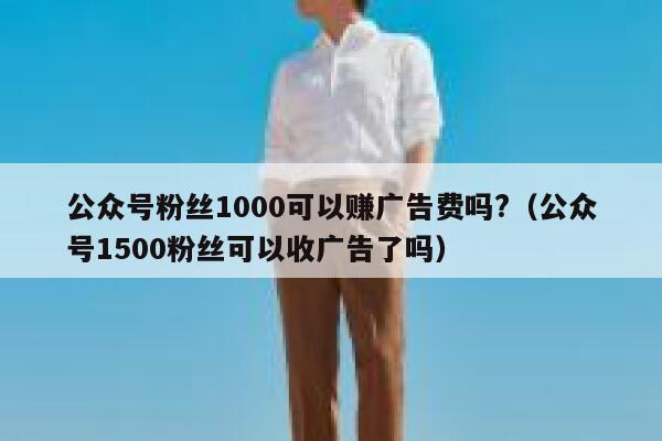 公众号粉丝1000可以赚广告费吗?（公众号1500粉丝可以收广告了吗） 第1张