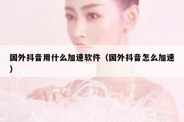 国外抖音用什么加速软件（国外抖音怎么加速） 第1张