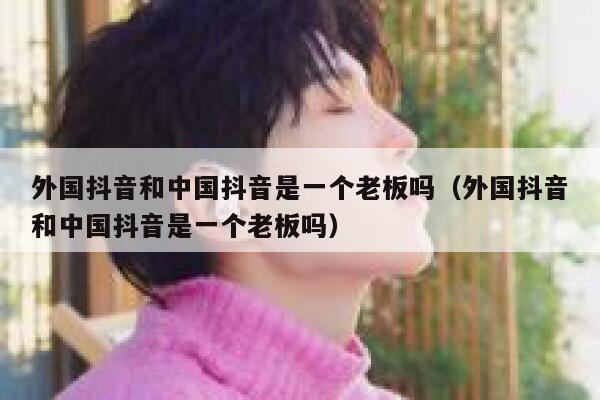 外国抖音和中国抖音是一个老板吗（外国抖音和中国抖音是一个老板吗） 第1张