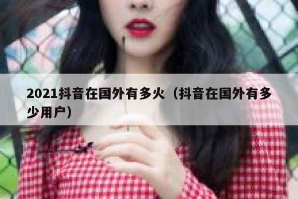 2021抖音在国外有多火（抖音在国外有多少用户） 第1张