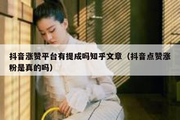 抖音涨赞平台有提成吗知乎文章（抖音点赞涨粉是真的吗） 第1张