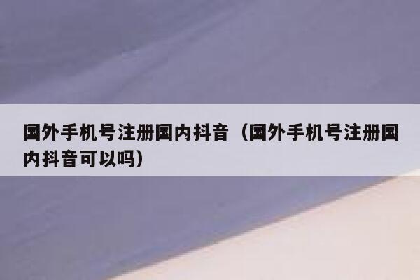 国外手机号注册国内抖音（国外手机号注册国内抖音可以吗） 第1张