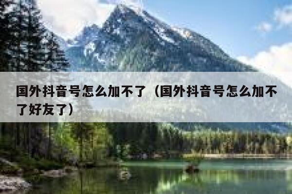 国外抖音号怎么加不了（国外抖音号怎么加不了好友了） 第1张