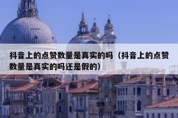 抖音上的点赞数量是真实的吗（抖音上的点赞数量是真实的吗还是假的） 第1张