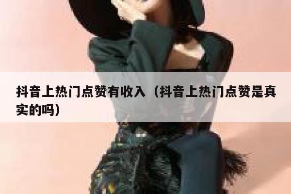 抖音上热门点赞有收入（抖音上热门点赞是真实的吗） 第1张