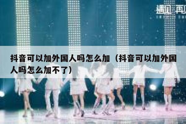 抖音可以加外国人吗怎么加（抖音可以加外国人吗怎么加不了） 第1张