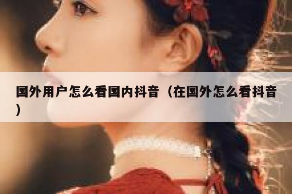 国外用户怎么看国内抖音（在国外怎么看抖音） 第1张