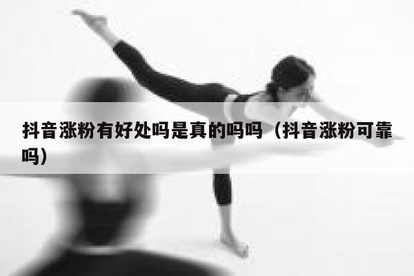 抖音涨粉有好处吗是真的吗吗（抖音涨粉可靠吗） 第1张