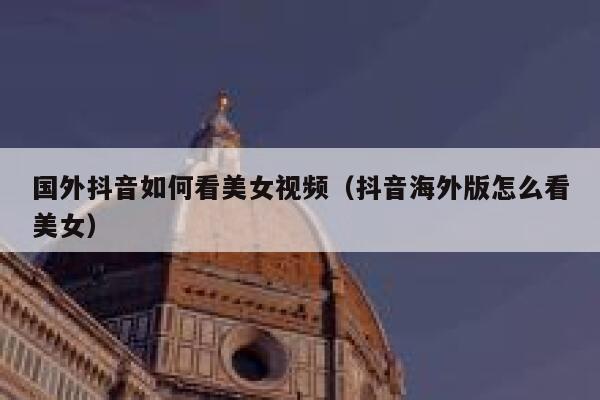 国外抖音如何看美女视频（抖音海外版怎么看美女） 第1张