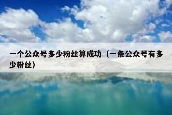 一个公众号多少粉丝算成功（一条公众号有多少粉丝） 第1张