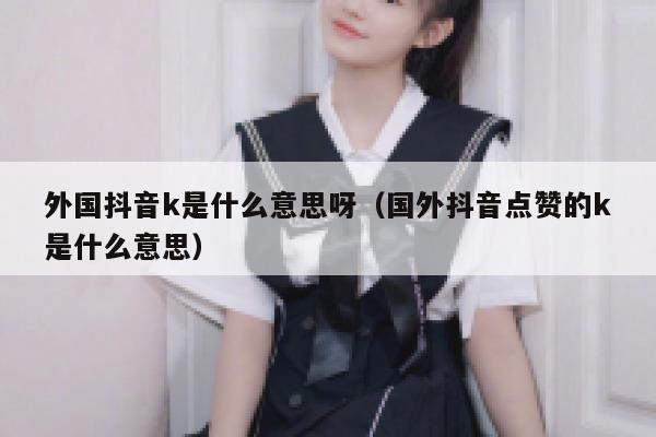 外国抖音k是什么意思呀（国外抖音点赞的k是什么意思） 第1张
