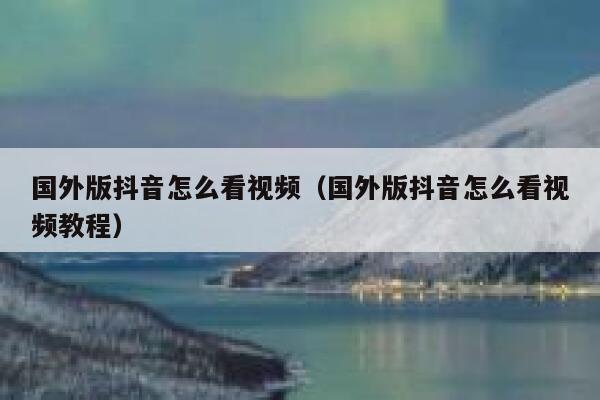 国外版抖音怎么看视频（国外版抖音怎么看视频教程） 第1张
