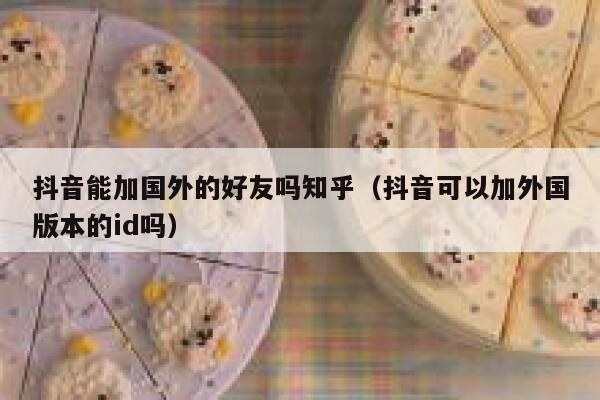 抖音能加国外的好友吗知乎（抖音可以加外国版本的id吗） 第1张