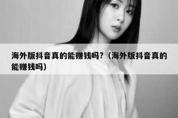 海外版抖音真的能赚钱吗?（海外版抖音真的能赚钱吗） 第1张