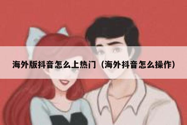 海外版抖音怎么上热门（海外抖音怎么操作） 第1张