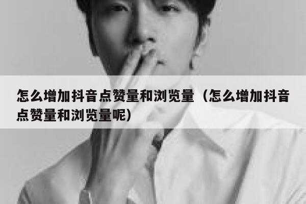 怎么增加抖音点赞量和浏览量（怎么增加抖音点赞量和浏览量呢） 第1张