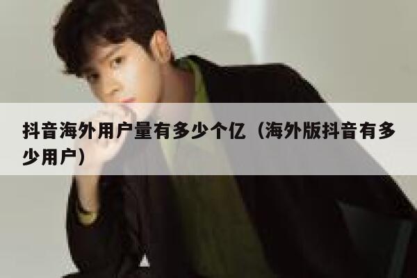 抖音海外用户量有多少个亿（海外版抖音有多少用户） 第1张