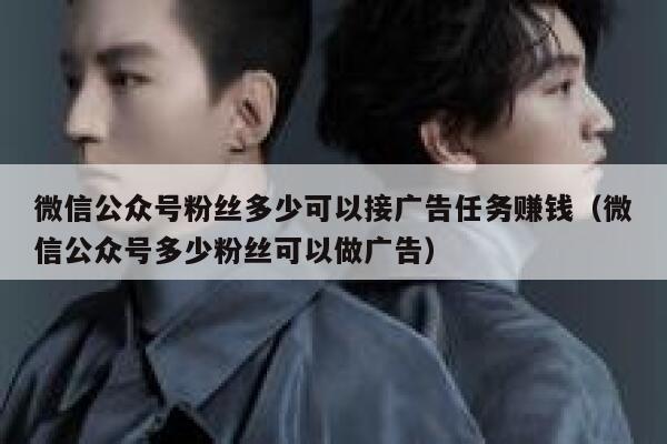 微信公众号粉丝多少可以接广告任务赚钱（微信公众号多少粉丝可以做广告） 第1张