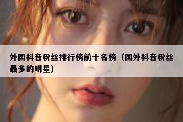 外国抖音粉丝排行榜前十名榜（国外抖音粉丝最多的明星） 第1张