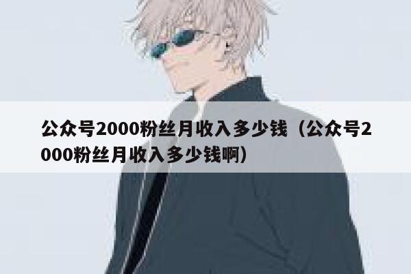 公众号2000粉丝月收入多少钱（公众号2000粉丝月收入多少钱啊） 第1张
