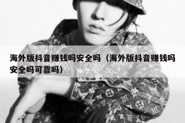 海外版抖音赚钱吗安全吗（海外版抖音赚钱吗安全吗可靠吗） 第1张