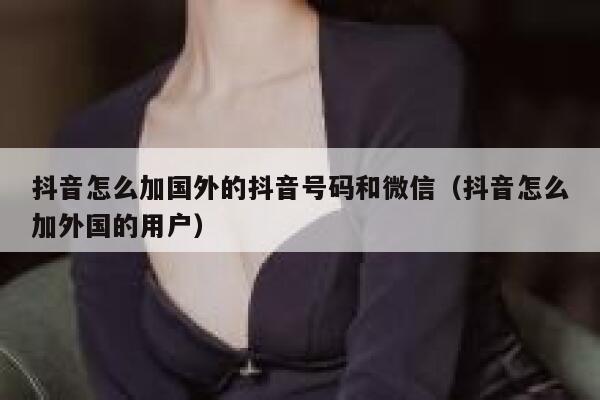 抖音怎么加国外的抖音号码和微信（抖音怎么加外国的用户） 第1张