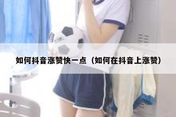 如何抖音涨赞快一点（如何在抖音上涨赞） 第1张
