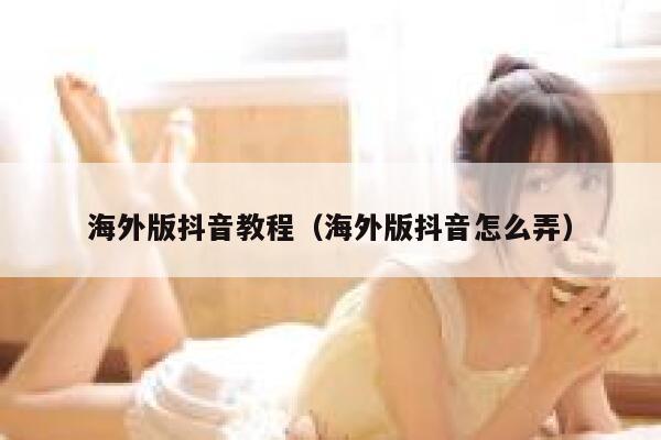 海外版抖音教程（海外版抖音怎么弄） 第1张