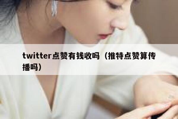 twitter点赞有钱收吗（推特点赞算传播吗） 第1张