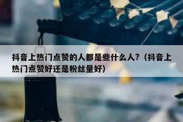 抖音上热门点赞的人都是些什么人?（抖音上热门点赞好还是粉丝量好） 第1张
