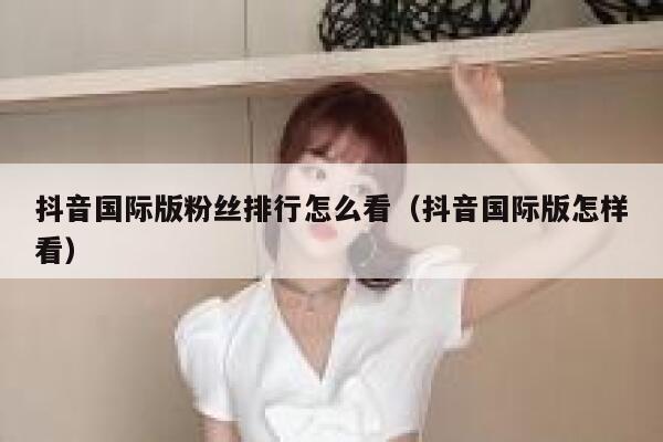 抖音国际版粉丝排行怎么看（抖音国际版怎样看） 第1张