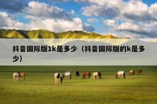 抖音国际版1k是多少（抖音国际版的k是多少） 第1张