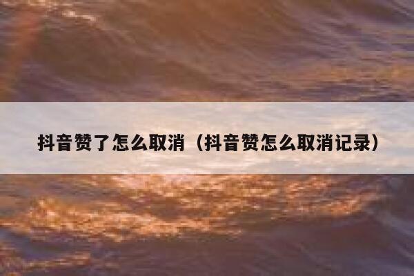 抖音赞了怎么取消（抖音赞怎么取消记录） 第1张