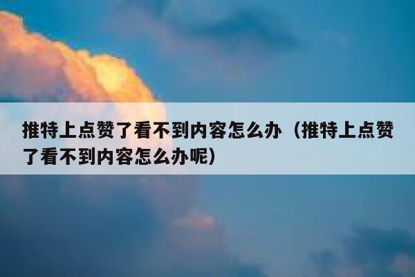 推特上点赞了看不到内容怎么办（推特上点赞了看不到内容怎么办呢） 第1张