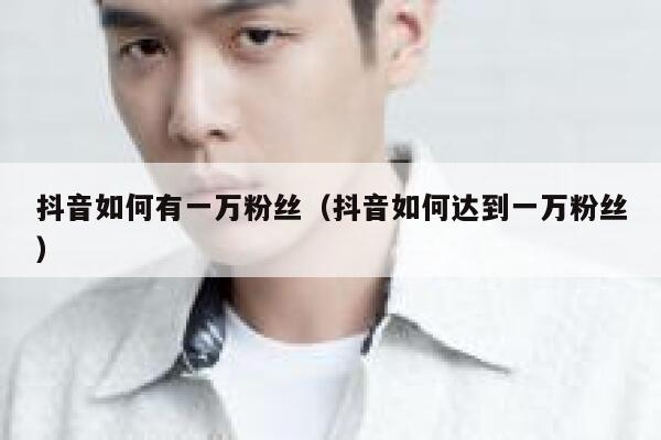 抖音如何有一万粉丝（抖音如何达到一万粉丝） 第1张