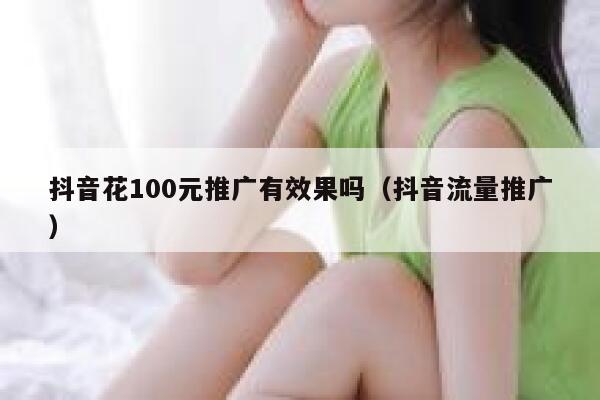 抖音花100元推广有效果吗（抖音流量推广） 第1张