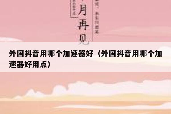 外国抖音用哪个加速器好（外国抖音用哪个加速器好用点） 第1张