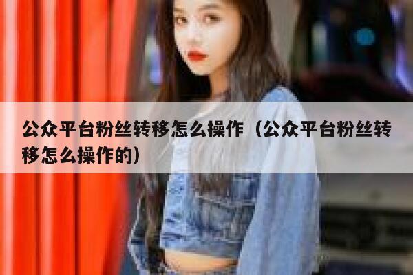 公众平台粉丝转移怎么操作（公众平台粉丝转移怎么操作的） 第1张