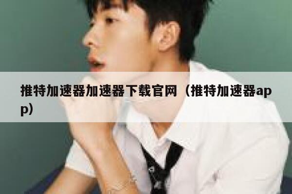 推特加速器加速器下载官网（推特加速器app） 第1张