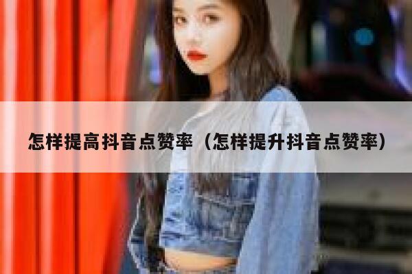 怎样提高抖音点赞率（怎样提升抖音点赞率） 第1张