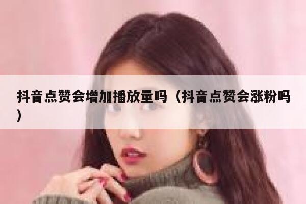 抖音点赞会增加播放量吗（抖音点赞会涨粉吗） 第1张
