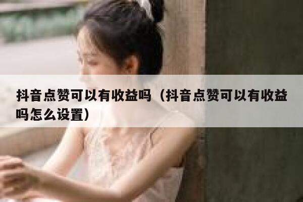 抖音点赞可以有收益吗（抖音点赞可以有收益吗怎么设置） 第1张