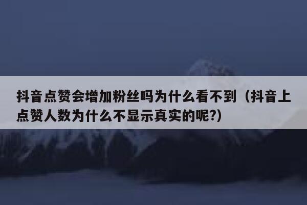 抖音点赞会增加粉丝吗为什么看不到（抖音上点赞人数为什么不显示真实的呢?） 第1张