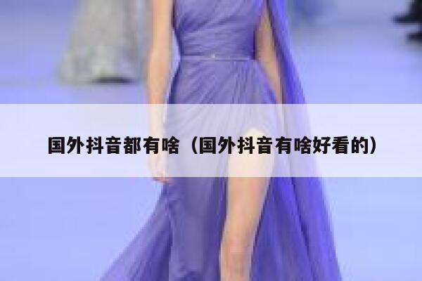 国外抖音都有啥（国外抖音有啥好看的） 第1张