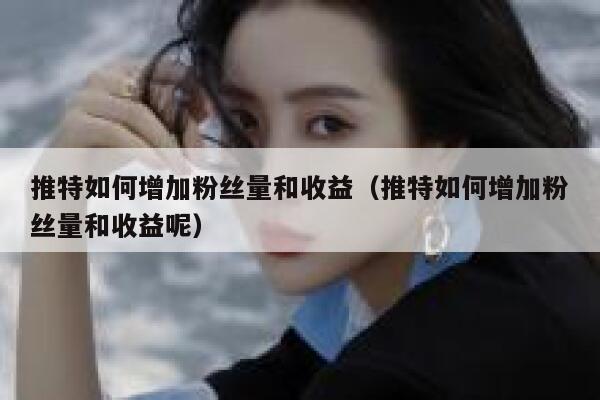 推特如何增加粉丝量和收益（推特如何增加粉丝量和收益呢） 第1张