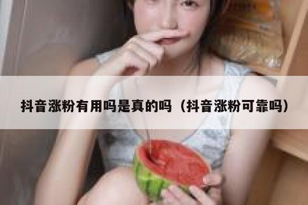 抖音涨粉有用吗是真的吗（抖音涨粉可靠吗） 第1张