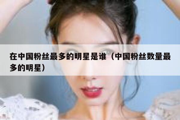 在中国粉丝最多的明星是谁（中国粉丝数量最多的明星） 第1张